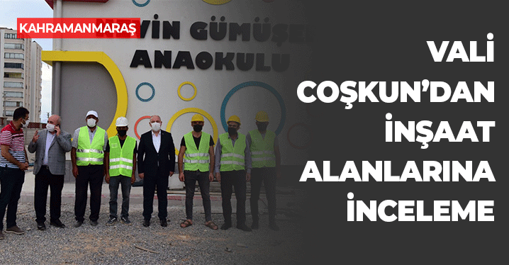Kahramanmaraş'ta Vali Coşkun'dan İnşaat Alanlarına İnceleme