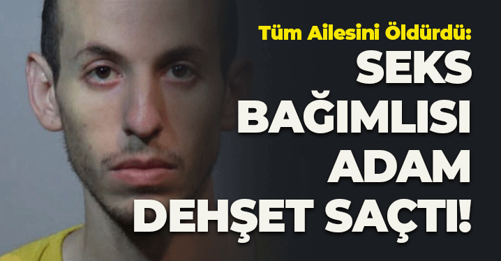 Tüm Ailesini Öldürdü: Seks Bağımlısı Adam Dehşet Saçtı