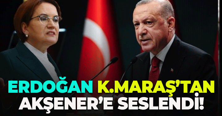 Cumhurbaşkanı Erdoğan Kahramanmaraş'tan Akşener'e Seslendi