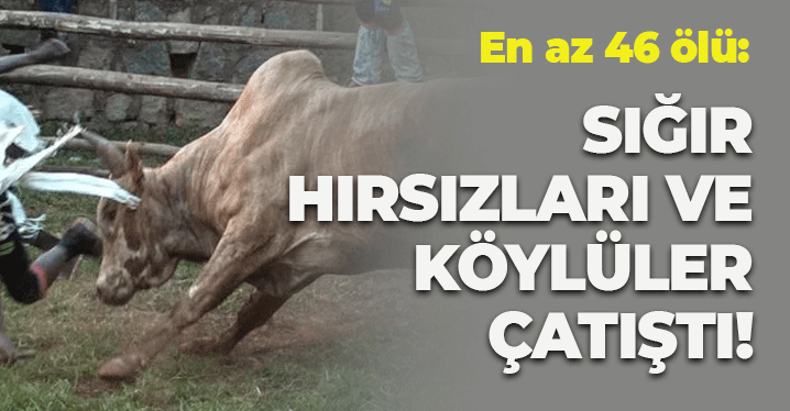Sığır Hırsızları ve Köylüler Çatıştı: En Az 46 Ölü