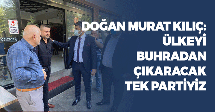 Doğan Murat Kılıç: Ülkeyi Buhrandan Çıkaracak Tek Partiyiz