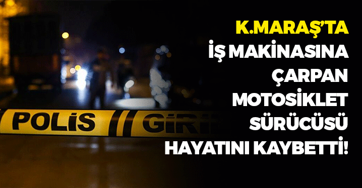 Kahramanmaraş'ta İş Makinasına Çarpan Motosiklet Sürücüsü Hayatını Kaybetti
