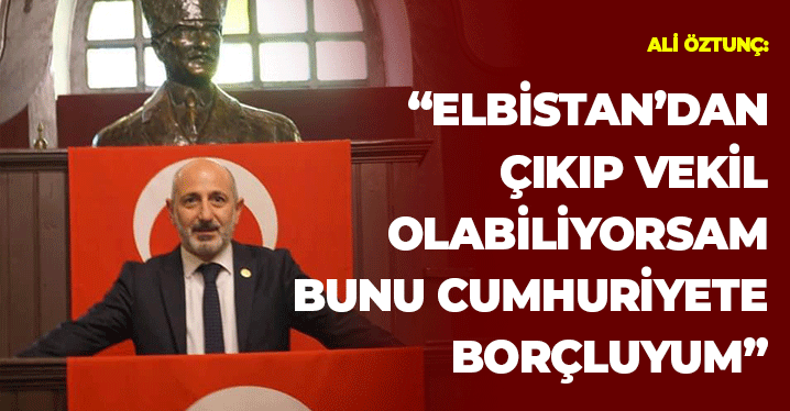 Öztunç: "Elbistan’dan Çıkıp Vekil Olabiliyorsam Bunu Cumhuriyete Borçluyum"