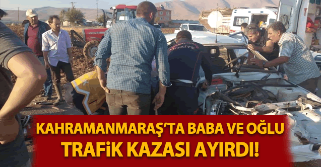 Kahramanmaraş'ta Baba ve Oğlu Trafik Kazası Ayırdı!