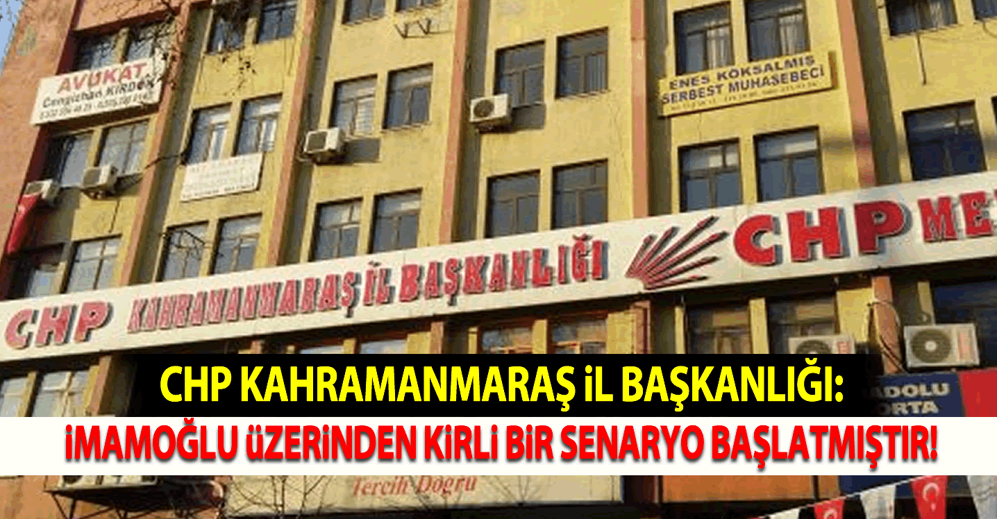 CHP Kahramanmaraş İl Başkanlığı: "İmamoğlu üzerinden kirli bir senaryo başlatmıştır"