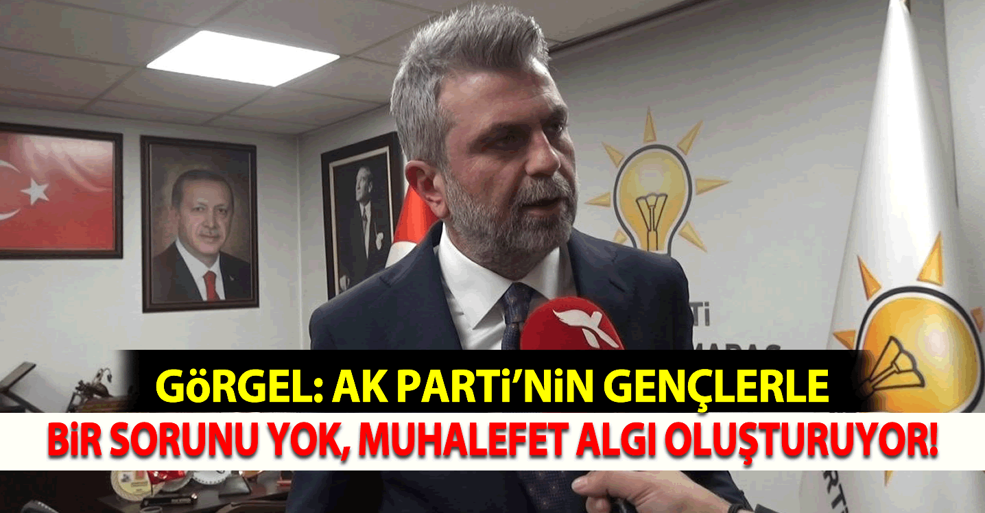 Görgel:  AK Parti’nin Gençlerle Bir Sorunu Yok, Muhalefet Algı Oluşturuyor