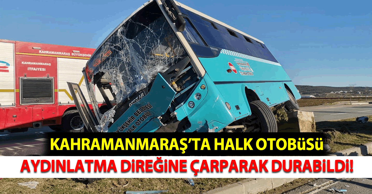 Kahramanmaraş'ta halk otobüsü aydınlatma direğine çarparak durabildi!