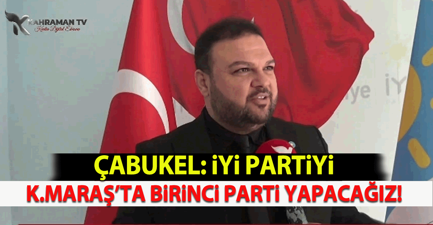 Çabukel: "İYİ Partiyi Kahramanmaraş'ta birinci parti yapacağız"